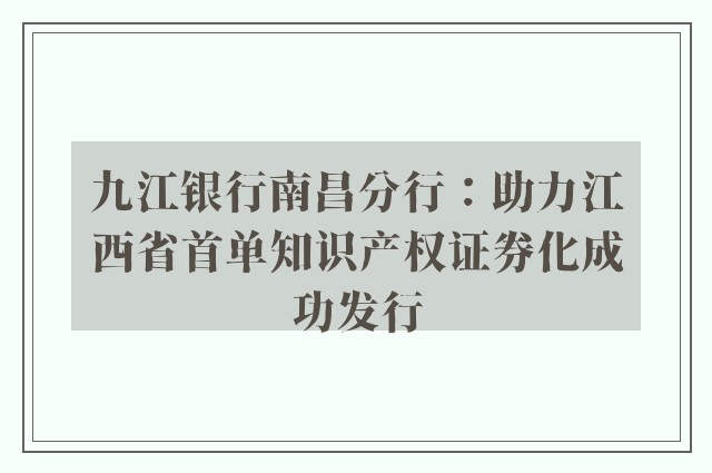 九江银行南昌分行：助力江西省首单知识产权证券化成功发行