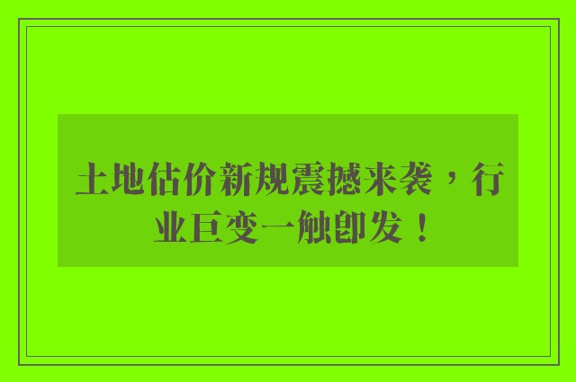 土地估价新规震撼来袭，行业巨变一触即发！