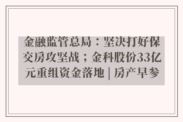 金融监管总局：坚决打好保交房攻坚战；金科股份33亿元重组资金落地 | 房产早参