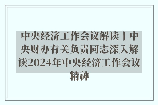 中央经济工作会议解读丨中央财办有关负责同志深入解读2024年中央经济工作会议精神