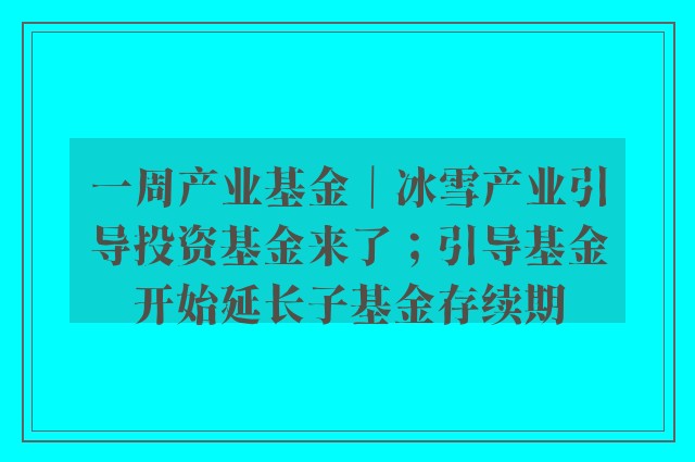 一周产业基金｜冰雪产业引导投资基金来了；引导基金开始延长子基金存续期