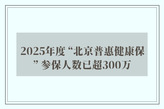 2025年度 “北京普惠健康保” 参保人数已超300万