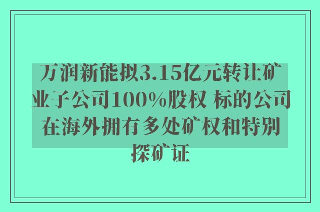 万润新能拟3.15亿元转让矿业子公司100%股权 标的公司在海外拥有多处矿权和特别探矿证