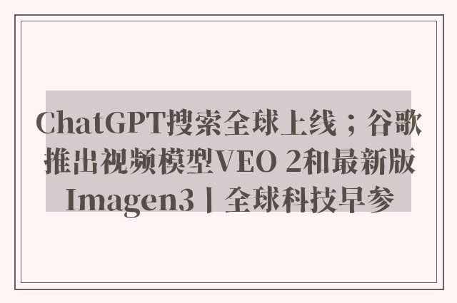 ChatGPT搜索全球上线；谷歌推出视频模型VEO 2和最新版Imagen3丨全球科技早参