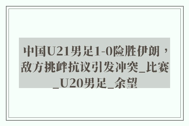 中国U21男足1-0险胜伊朗，敌方挑衅抗议引发冲突_比赛_U20男足_余望