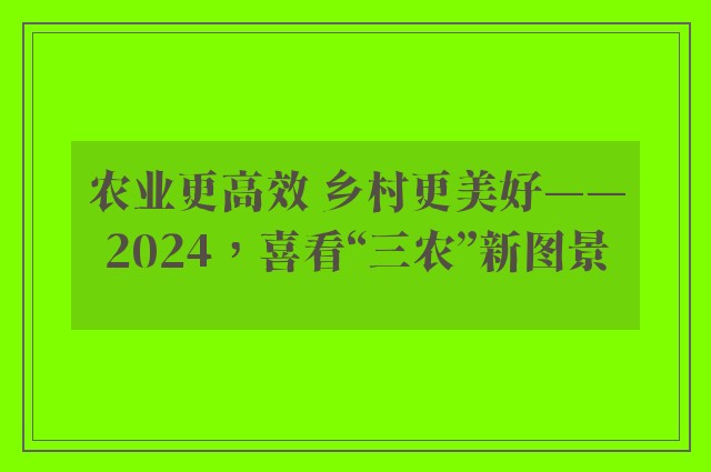 农业更高效 乡村更美好——2024，喜看“三农”新图景