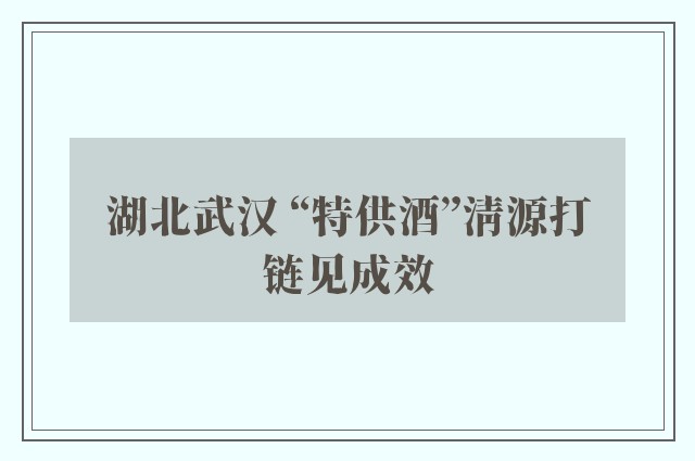 湖北武汉 “特供酒”清源打链见成效