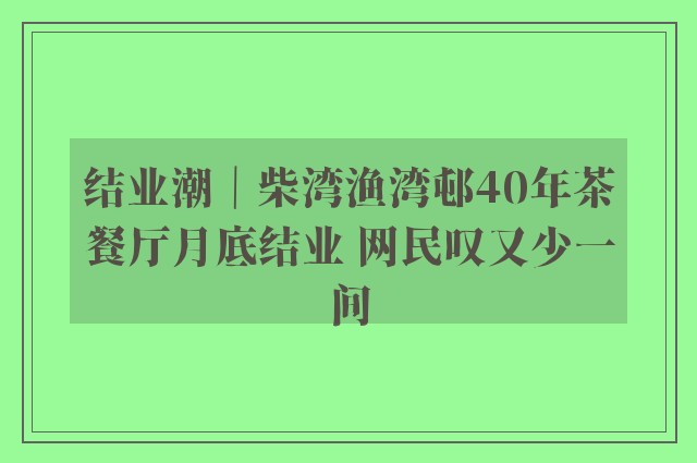 结业潮｜柴湾渔湾邨40年茶餐厅月底结业 网民叹又少一间