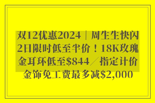 双12优惠2024｜周生生快闪2日限时低至半价！18K玫瑰金耳环低至$844／指定计价金饰免工费最多减$2,000