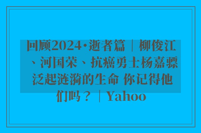 回顾2024・逝者篇｜柳俊江、河国荣、抗癌勇士杨嘉骠 泛起涟漪的生命 你记得他们吗？｜Yahoo