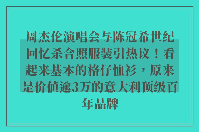 周杰伦演唱会与陈冠希世纪回忆杀合照服装引热议！看起来基本的格仔恤衫，原来是价值逾3万的意大利顶级百年品牌