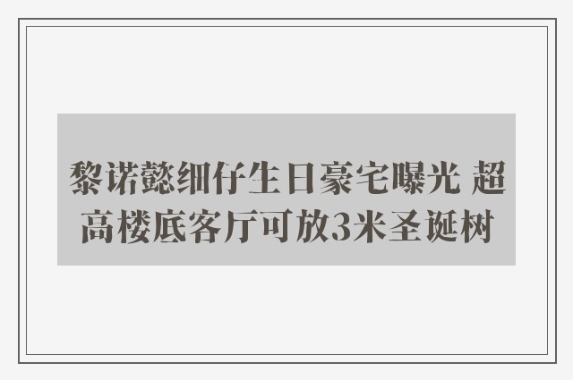 黎诺懿细仔生日豪宅曝光 超高楼底客厅可放3米圣诞树