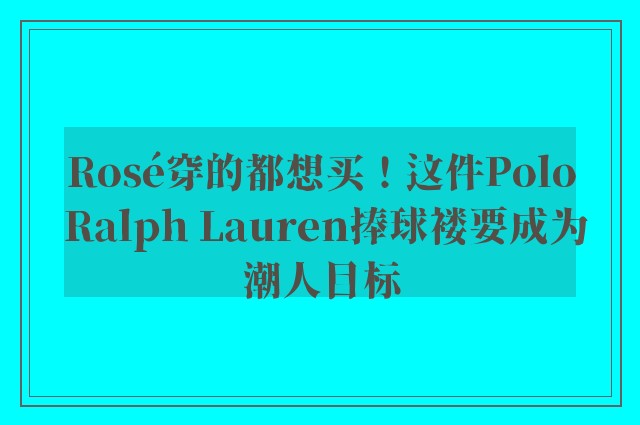 Rosé穿的都想买！这件Polo Ralph Lauren捧球褛要成为潮人目标