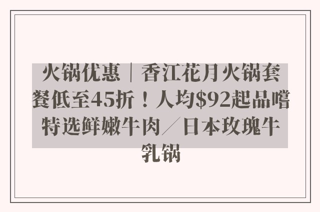 火锅优惠｜香江花月火锅套餐低至45折！人均$92起品嚐特选鲜嫩牛肉／日本玫瑰牛乳锅