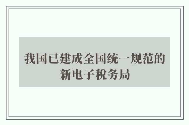 我国已建成全国统一规范的新电子税务局