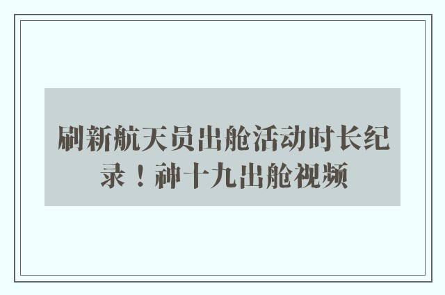 刷新航天员出舱活动时长纪录！神十九出舱视频