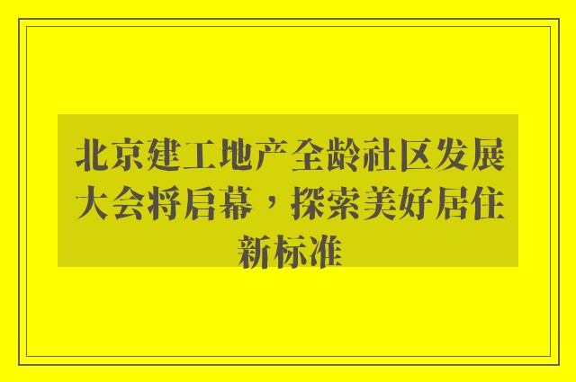 北京建工地产全龄社区发展大会将启幕，探索美好居住新标准