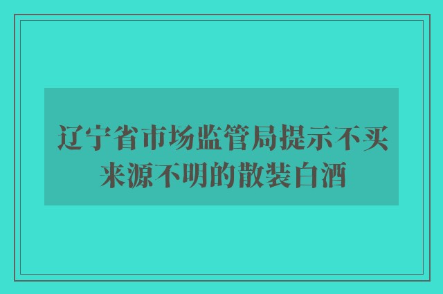 辽宁省市场监管局提示不买来源不明的散装白酒