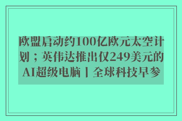 欧盟启动约100亿欧元太空计划；英伟达推出仅249美元的AI超级电脑丨全球科技早参