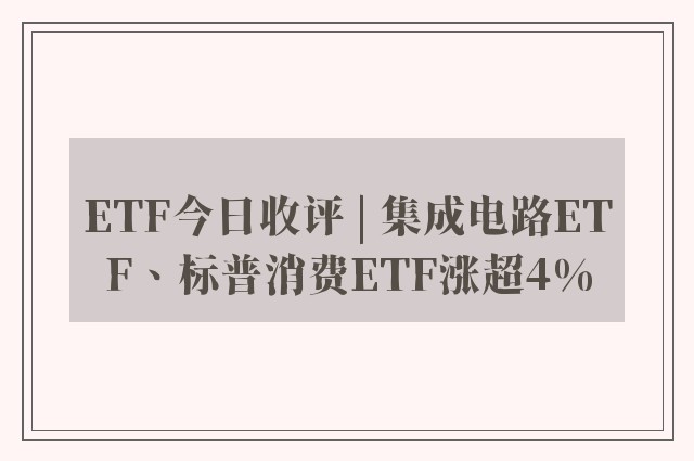 ETF今日收评 | 集成电路ETF、标普消费ETF涨超4%