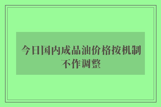 今日国内成品油价格按机制不作调整