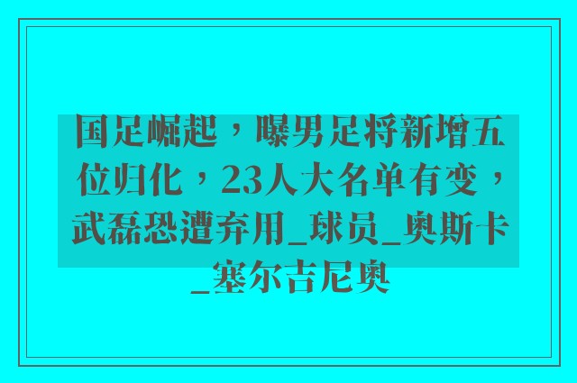 国足崛起，曝男足将新增五位归化，23人大名单有变，武磊恐遭弃用_球员_奥斯卡_塞尔吉尼奥