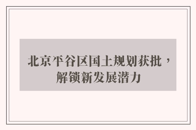 北京平谷区国土规划获批，解锁新发展潜力