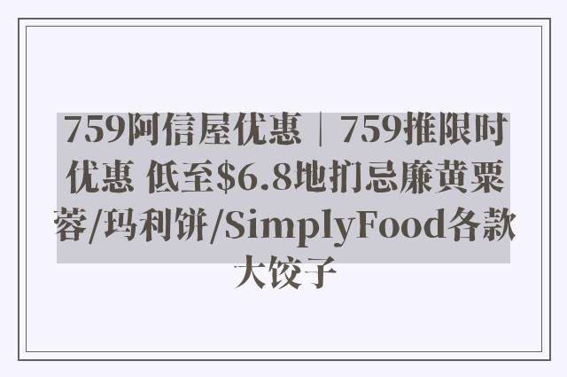 759阿信屋优惠︱759推限时优惠 低至$6.8地扪忌廉黄粟蓉/玛利饼/SimplyFood各款大饺子