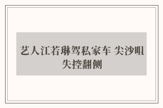 艺人江若琳驾私家车 尖沙咀失控翻侧