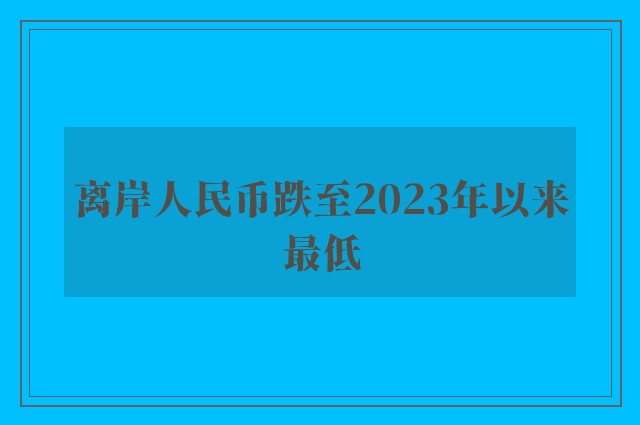 离岸人民币跌至2023年以来最低