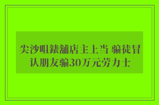 尖沙咀錶舖店主上当 骗徒冒认朋友骗30万元劳力士