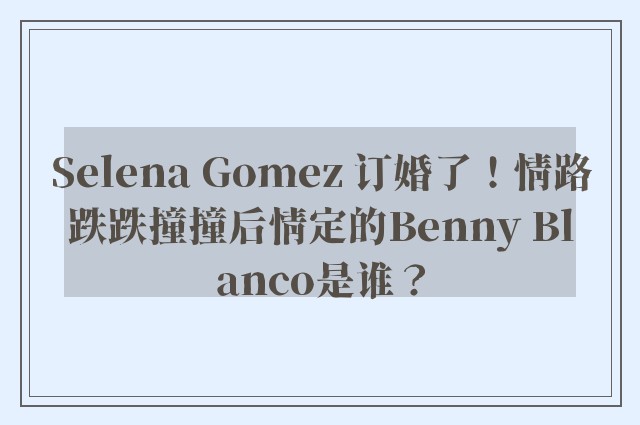 Selena Gomez 订婚了！情路跌跌撞撞后情定的Benny Blanco是谁？