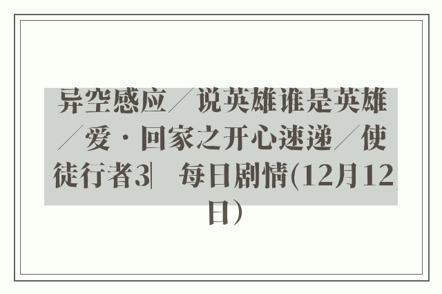 异空感应／说英雄谁是英雄／爱．回家之开心速递／使徒行者3︳每日剧情(12月12日）