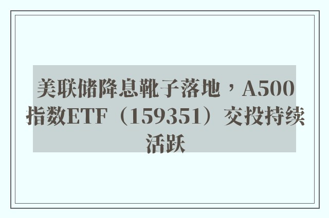 美联储降息靴子落地，A500指数ETF（159351）交投持续活跃