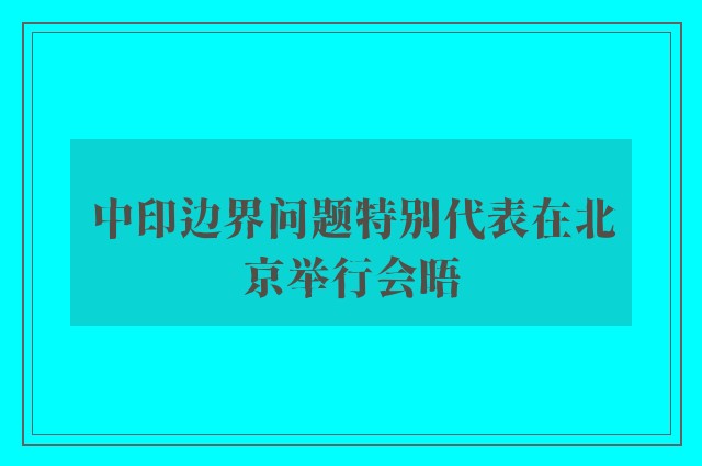 中印边界问题特别代表在北京举行会晤