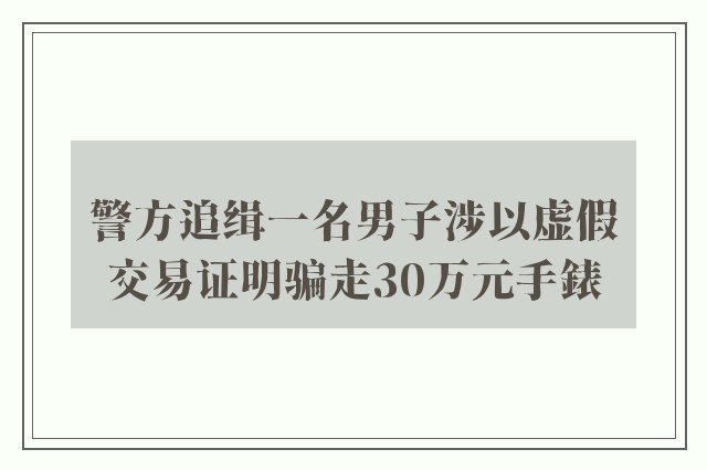 警方追缉一名男子涉以虚假交易证明骗走30万元手錶