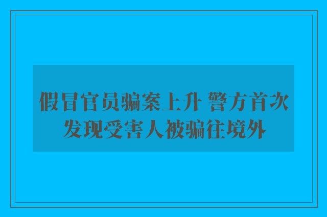 假冒官员骗案上升 警方首次发现受害人被骗往境外