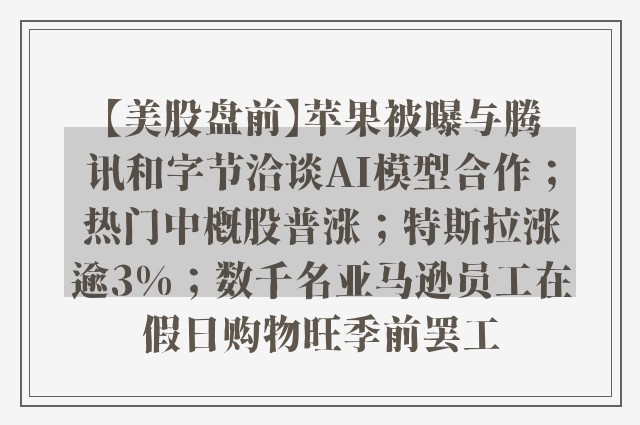 【美股盘前】苹果被曝与腾讯和字节洽谈AI模型合作；热门中概股普涨；特斯拉涨逾3%；数千名亚马逊员工在假日购物旺季前罢工