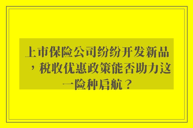 上市保险公司纷纷开发新品，税收优惠政策能否助力这一险种启航？