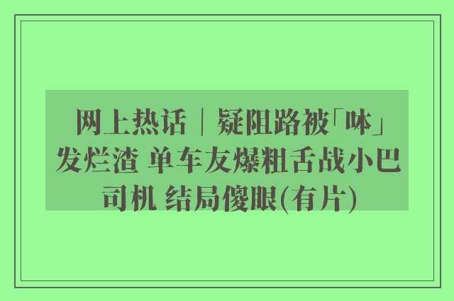 网上热话｜疑阻路被「呠」发烂渣 单车友爆粗舌战小巴司机 结局傻眼(有片)