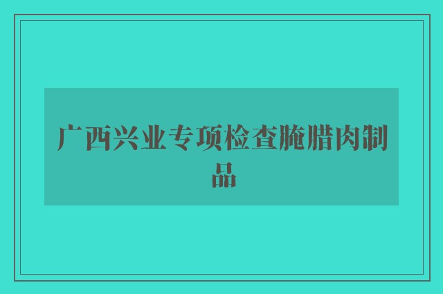 广西兴业专项检查腌腊肉制品