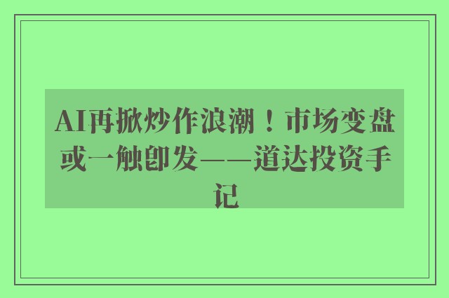 AI再掀炒作浪潮！市场变盘或一触即发——道达投资手记