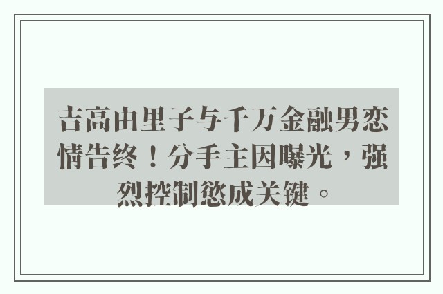 吉高由里子与千万金融男恋情告终！分手主因曝光，强烈控制慾成关键。