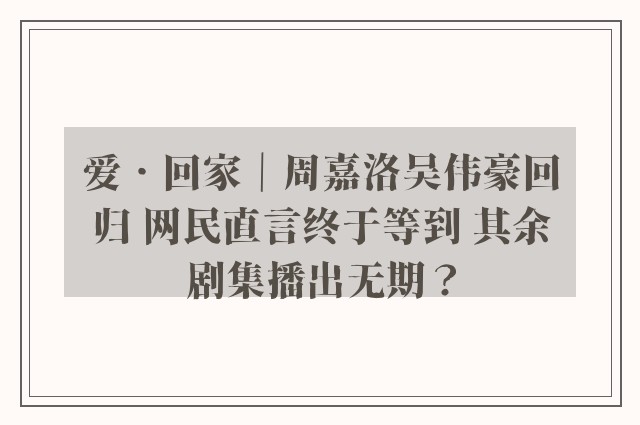 爱‧回家｜周嘉洛吴伟豪回归 网民直言终于等到 其余剧集播出无期？