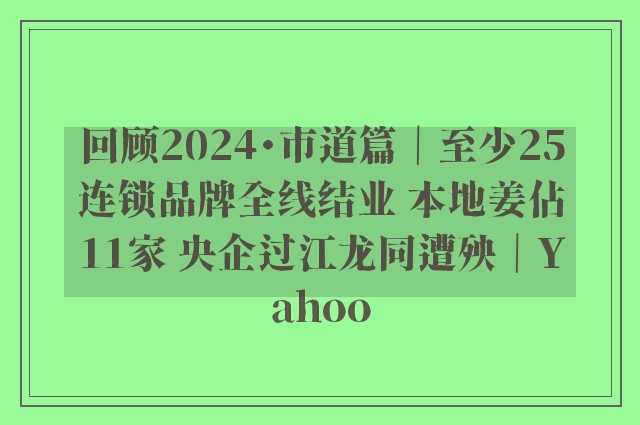 回顾2024・市道篇｜至少25连锁品牌全线结业 本地姜佔11家 央企过江龙同遭殃｜Yahoo