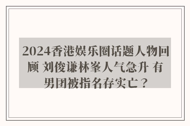 2024香港娱乐圈话题人物回顾 刘俊谦林峯人气急升 有男团被指名存实亡？