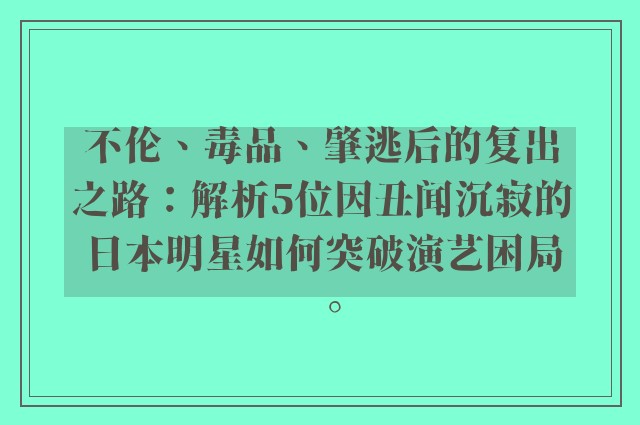 不伦、毒品、肇逃后的复出之路：解析5位因丑闻沉寂的日本明星如何突破演艺困局。