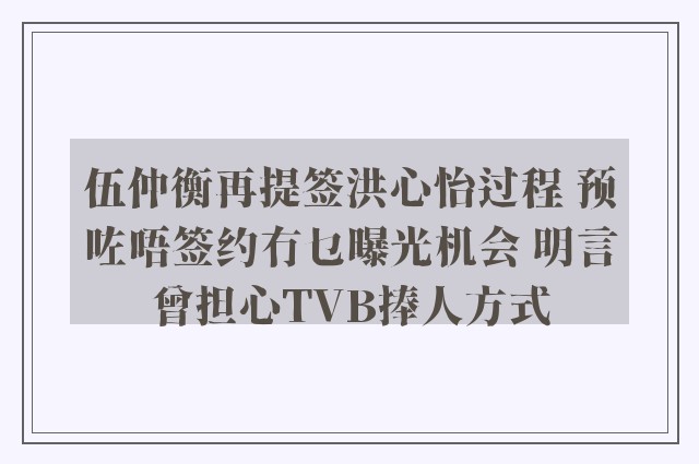 伍仲衡再提签洪心怡过程 预咗唔签约冇乜曝光机会 明言曾担心TVB捧人方式