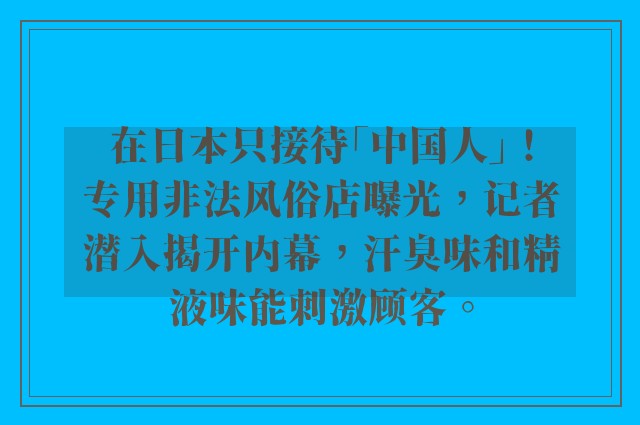 在日本只接待「中国人」！专用非法风俗店曝光，记者潜入揭开内幕，汗臭味和精液味能刺激顾客。