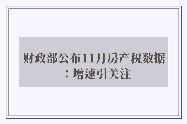 财政部公布11月房产税数据：增速引关注